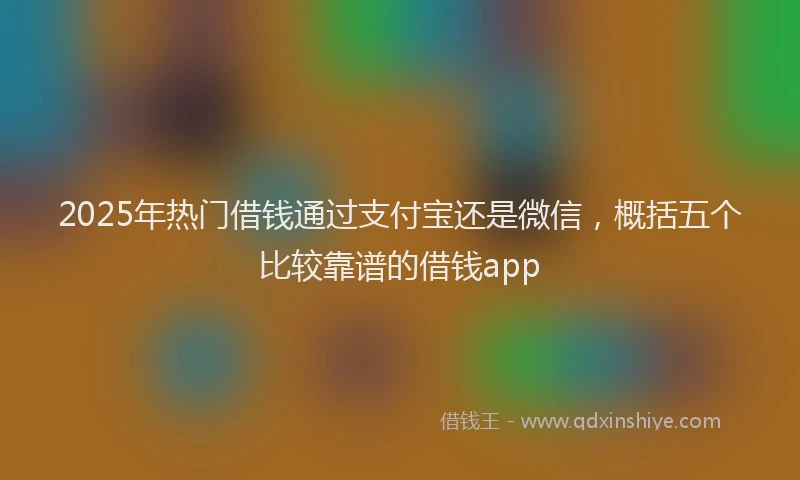 2025年热门借钱通过支付宝还是微信，概括五个比较靠谱的借钱app