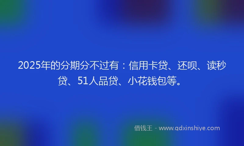 2025年的分期分不过有：信用卡贷、还呗、读秒贷、51人品贷、小花钱包等。