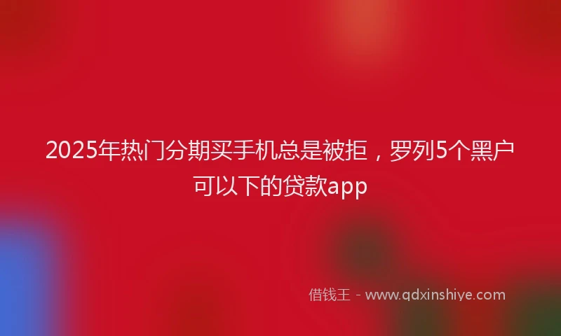 2025年热门分期买手机总是被拒，罗列5个黑户可以下的贷款app