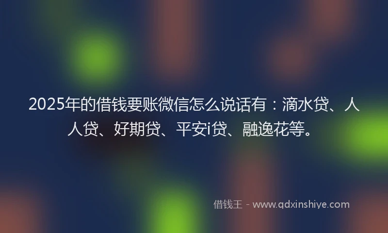 2025年的借钱要账微信怎么说话有：滴水贷、人人贷、好期贷、平安i贷、融逸花等。