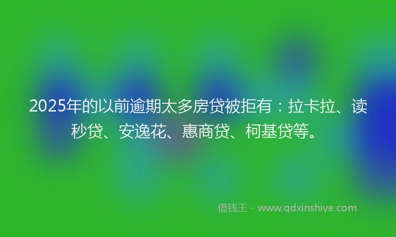 2025年的以前逾期太多房贷被拒有：拉卡拉、读秒贷、安逸花、惠商贷、柯基贷等。