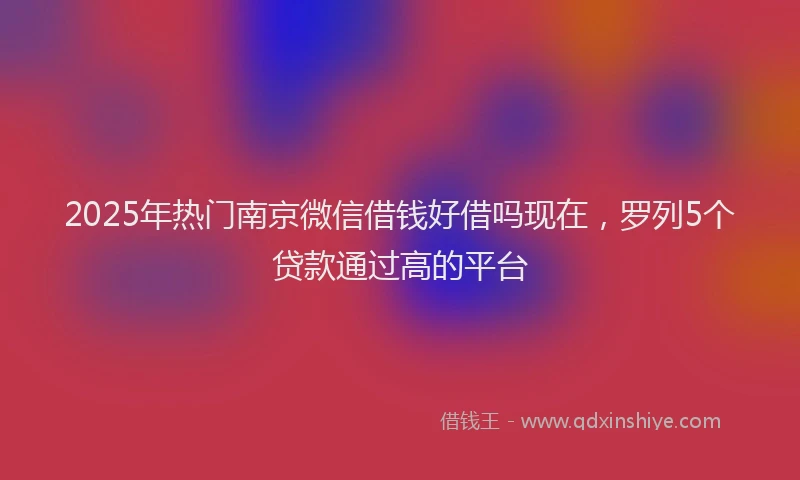 2025年热门南京微信借钱好借吗现在，罗列5个贷款通过高的平台