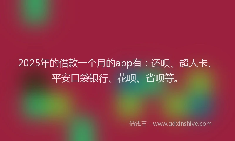 2025年的借款一个月的app有：还呗、超人卡、平安口袋银行、花呗、省呗等。