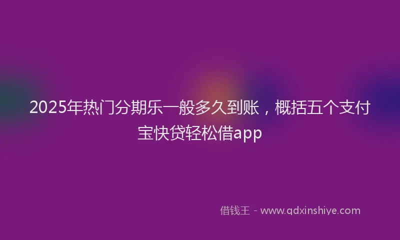 2025年热门分期乐一般多久到账，概括五个支付宝快贷轻松借app