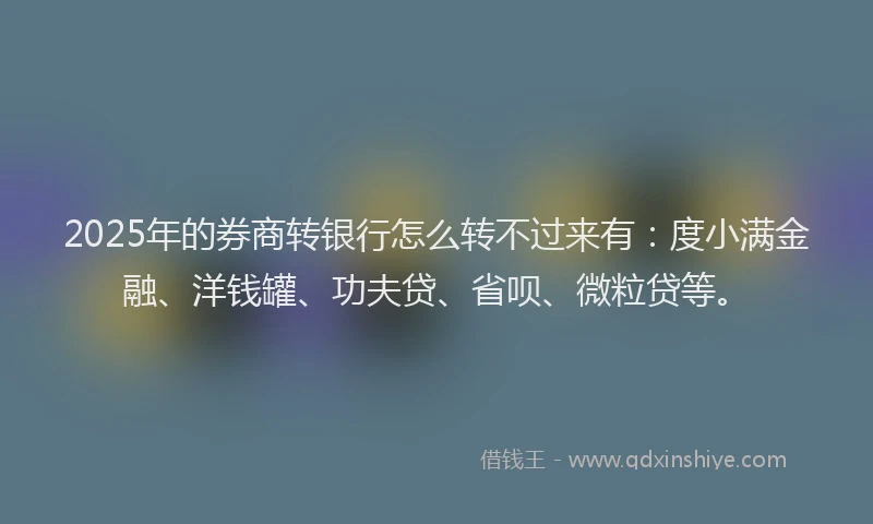 2025年的券商转银行怎么转不过来有：度小满金融、洋钱罐、功夫贷、省呗、微粒贷等。