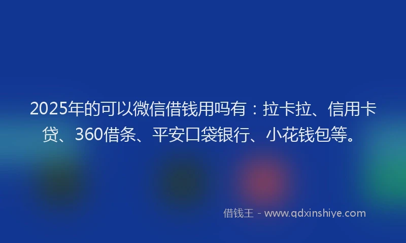 2025年的可以微信借钱用吗有：拉卡拉、信用卡贷、360借条、平安口袋银行、小花钱包等。