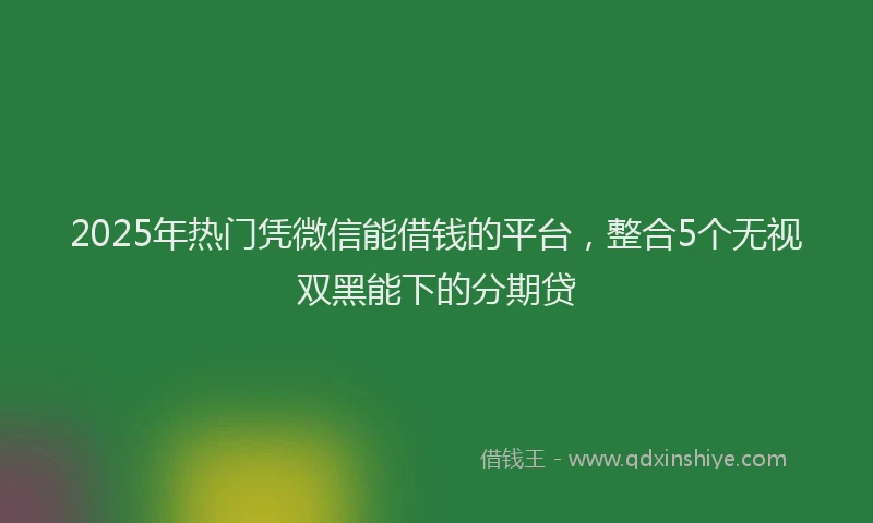 2025年热门凭微信能借钱的平台，整合5个无视双黑能下的分期贷