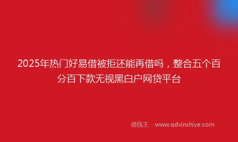 2025年热门好易借被拒还能再借吗，整合五个百分百下款无视黑白户网贷平台