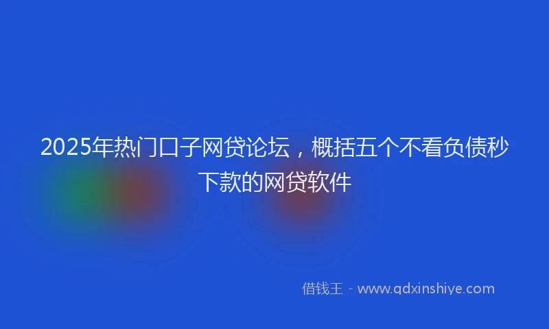 2025年热门口子网贷论坛，概括五个不看负债秒下款的网贷软件