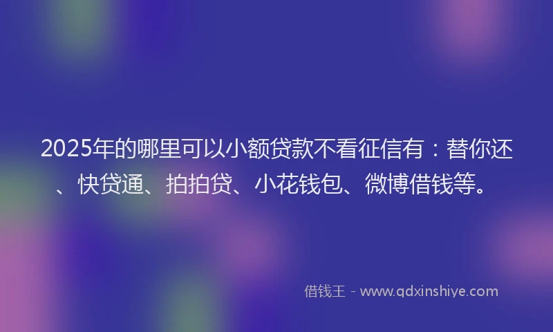 2025年的哪里可以小额贷款不看征信有：替你还、快贷通、拍拍贷、小花钱包、微博借钱等。