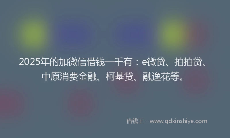 2025年的加微信借钱一千有：e微贷、拍拍贷、中原消费金融、柯基贷、融逸花等。