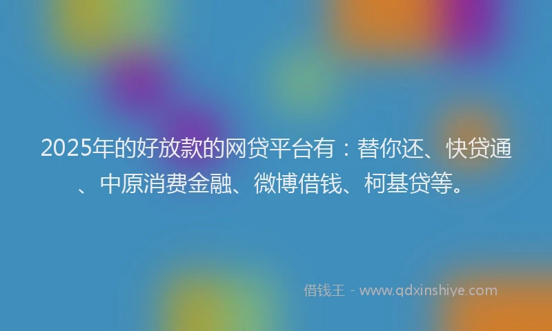 2025年的好放款的网贷平台有：替你还、快贷通、中原消费金融、微博借钱、柯基贷等。