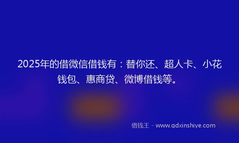 2025年的借微信借钱有：替你还、超人卡、小花钱包、惠商贷、微博借钱等。