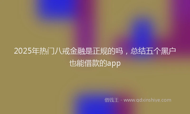 2025年热门八戒金融是正规的吗，总结五个黑户也能借款的app