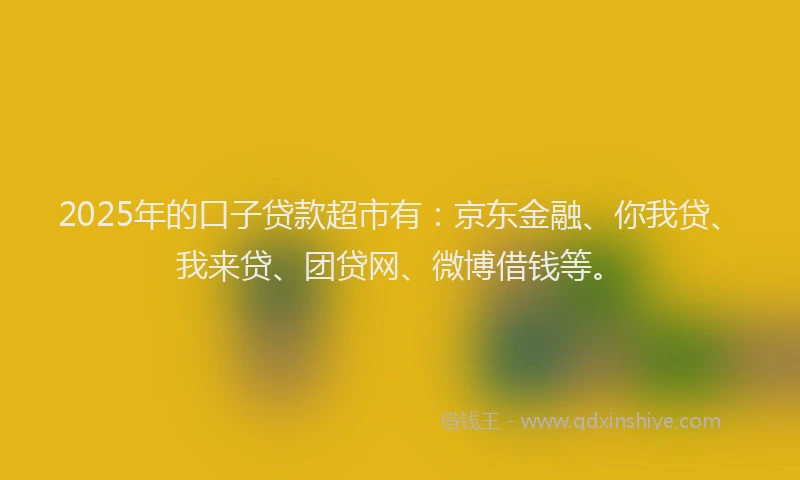 2025年的口子贷款超市有：京东金融、你我贷、我来贷、团贷网、微博借钱等。