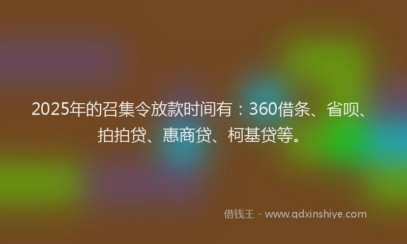 2025年的召集令放款时间有：360借条、省呗、拍拍贷、惠商贷、柯基贷等。