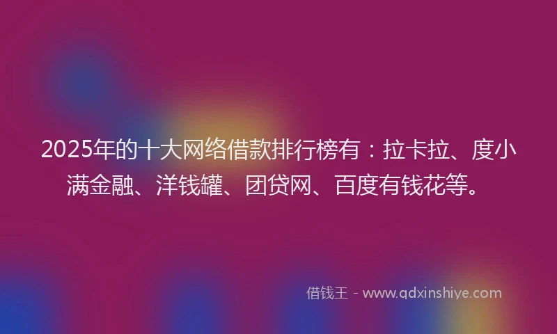 2025年的十大网络借款排行榜有：拉卡拉、度小满金融、洋钱罐、团贷网、百度有钱花等。