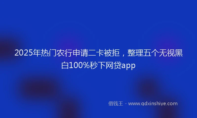 2025年热门农行申请二卡被拒，整理五个无视黑白100%秒下网贷app