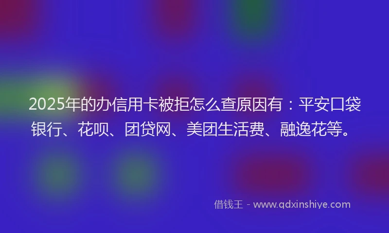 2025年的办信用卡被拒怎么查原因有：平安口袋银行、花呗、团贷网、美团生活费、融逸花等。
