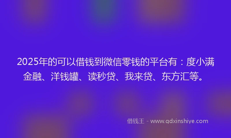 2025年的可以借钱到微信零钱的平台有：度小满金融、洋钱罐、读秒贷、我来贷、东方汇等。