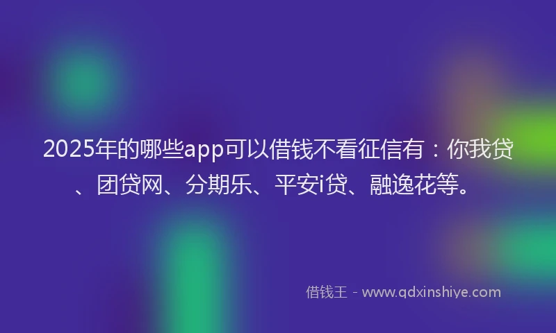 2025年的哪些app可以借钱不看征信有：你我贷、团贷网、分期乐、平安i贷、融逸花等。