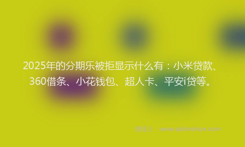 2025年的分期乐被拒显示什么有：小米贷款、360借条、小花钱包、超人卡、平安i贷等。