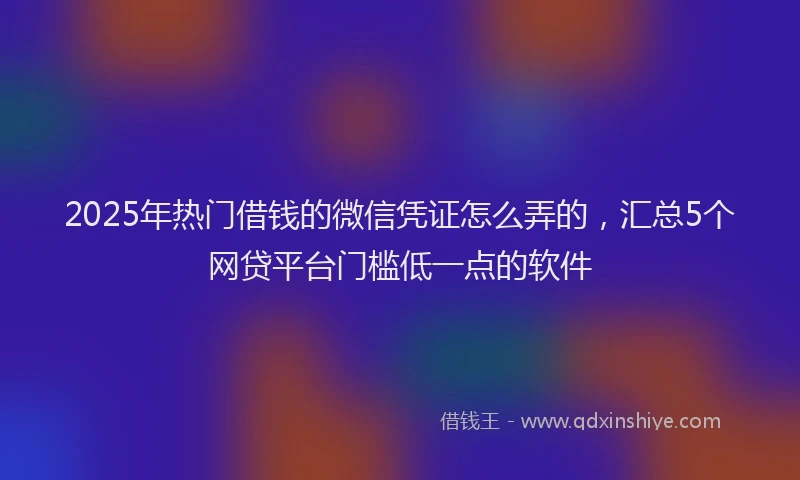 2025年热门借钱的微信凭证怎么弄的，汇总5个网贷平台门槛低一点的软件