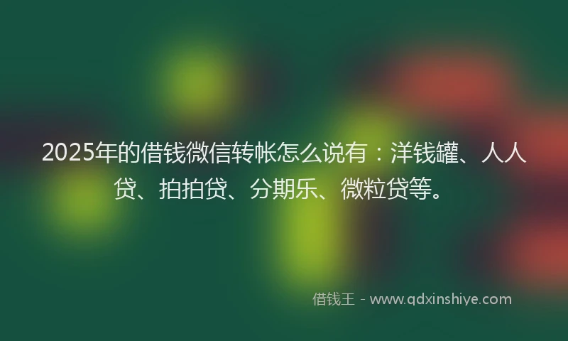 2025年的借钱微信转帐怎么说有：洋钱罐、人人贷、拍拍贷、分期乐、微粒贷等。