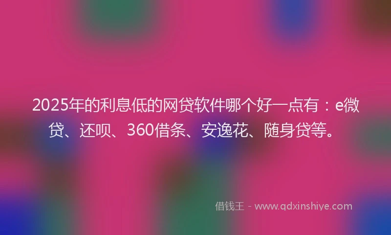 2025年的利息低的网贷软件哪个好一点有：e微贷、还呗、360借条、安逸花、随身贷等。