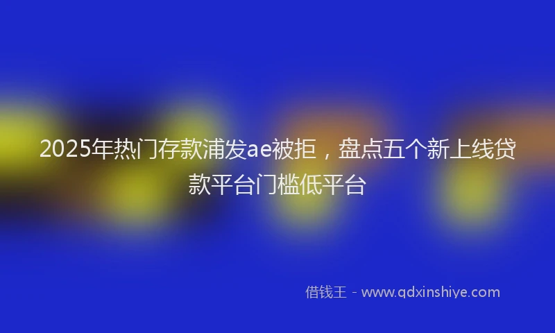 2025年热门存款浦发ae被拒，盘点五个新上线贷款平台门槛低平台