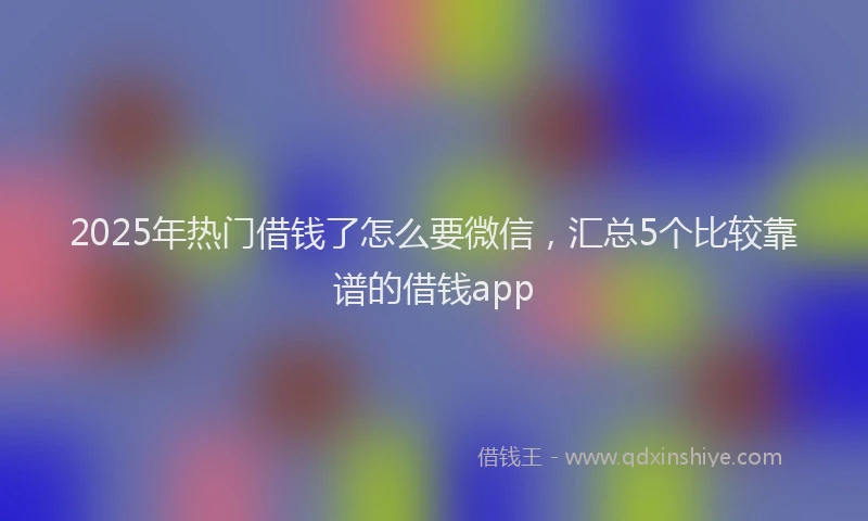2025年热门借钱了怎么要微信，汇总5个比较靠谱的借钱app
