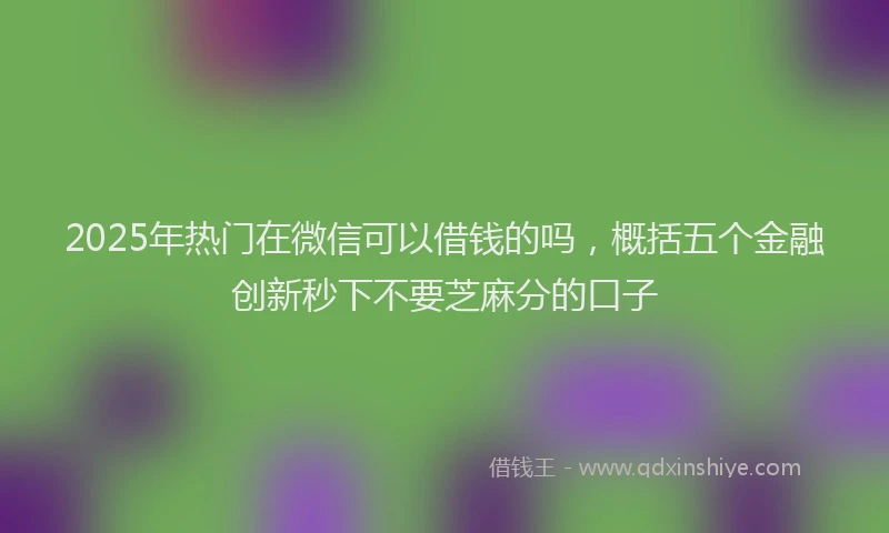 2025年热门在微信可以借钱的吗，概括五个金融创新秒下不要芝麻分的口子