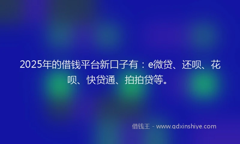 2025年的借钱平台新口子有：e微贷、还呗、花呗、快贷通、拍拍贷等。