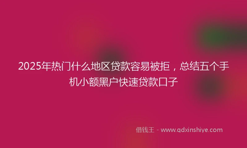 2025年热门什么地区贷款容易被拒，总结五个手机小额黑户快速贷款口子