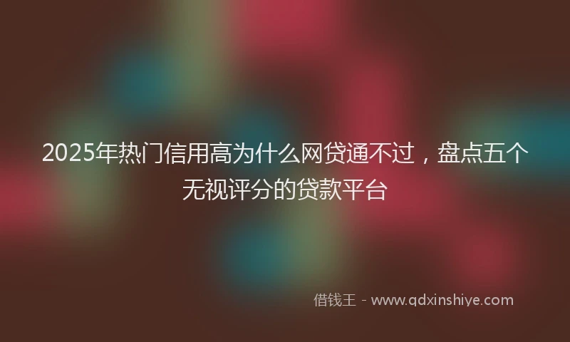 2025年热门信用高为什么网贷通不过，盘点五个无视评分的贷款平台