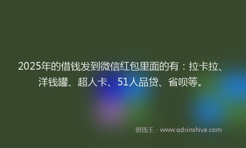 2025年的借钱发到微信红包里面的有：拉卡拉、洋钱罐、超人卡、51人品贷、省呗等。