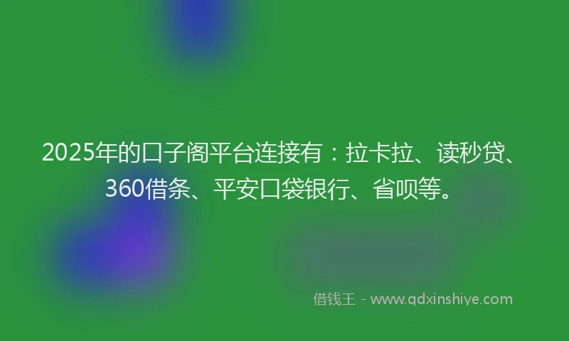 2025年的口子阁平台连接有：拉卡拉、读秒贷、360借条、平安口袋银行、省呗等。