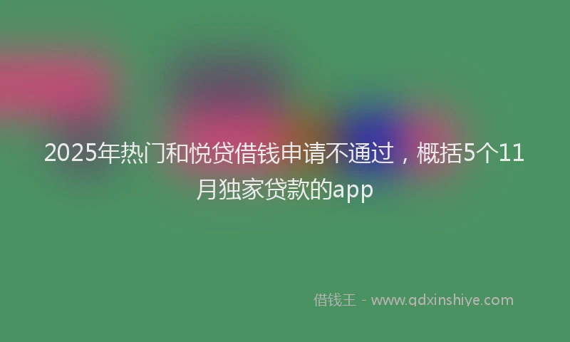 2025年热门和悦贷借钱申请不通过，概括5个11月独家贷款的app