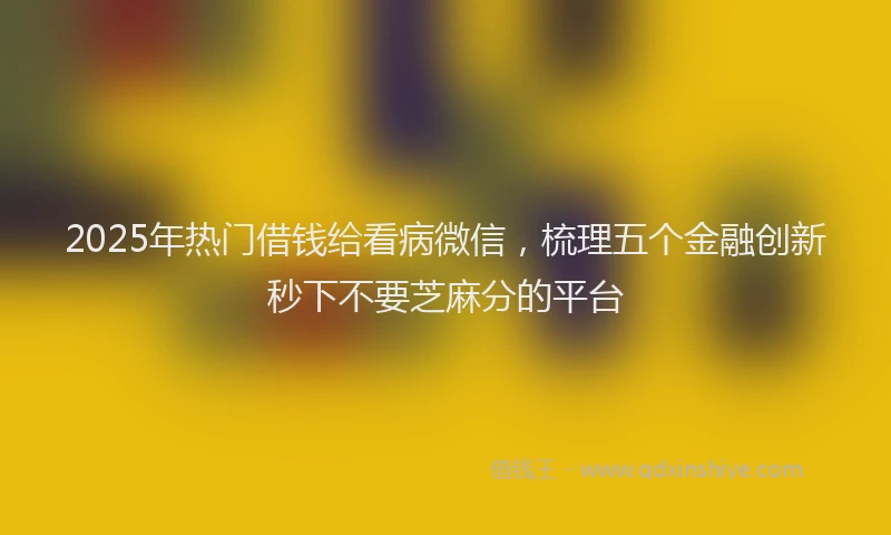 2025年热门借钱给看病微信，梳理五个金融创新秒下不要芝麻分的平台