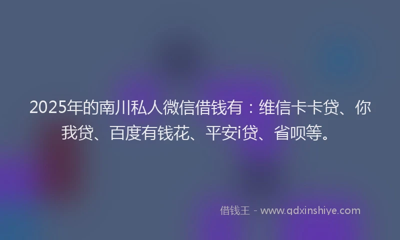 2025年的南川私人微信借钱有：维信卡卡贷、你我贷、百度有钱花、平安i贷、省呗等。