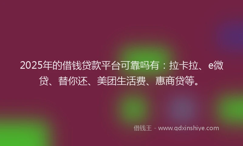 2025年的借钱贷款平台可靠吗有：拉卡拉、e微贷、替你还、美团生活费、惠商贷等。