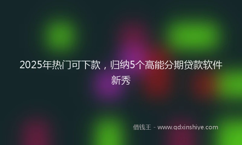 2025年热门可下款，归纳5个高能分期贷款软件新秀