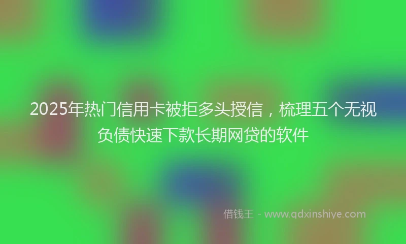 2025年热门信用卡被拒多头授信，梳理五个无视负债快速下款长期网贷的软件