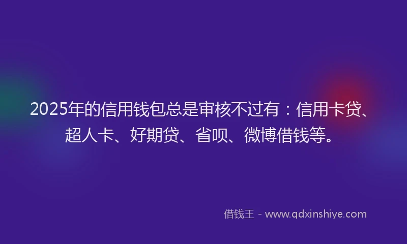 2025年的信用钱包总是审核不过有：信用卡贷、超人卡、好期贷、省呗、微博借钱等。