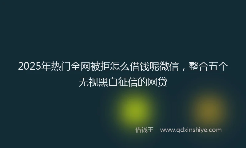 2025年热门全网被拒怎么借钱呢微信，整合五个无视黑白征信的网贷