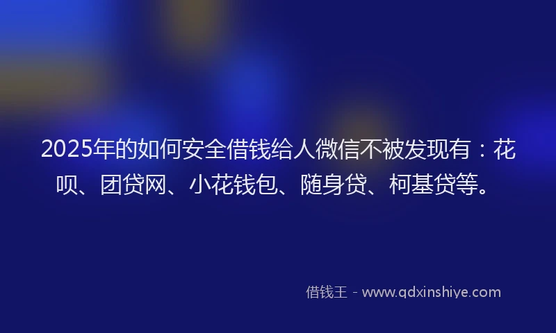 2025年的如何安全借钱给人微信不被发现有：花呗、团贷网、小花钱包、随身贷、柯基贷等。