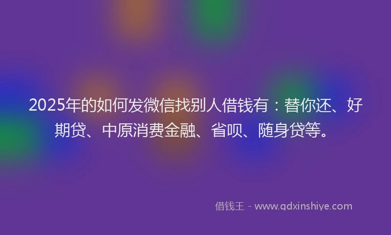 2025年的如何发微信找别人借钱有：替你还、好期贷、中原消费金融、省呗、随身贷等。