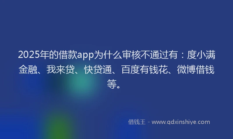 2025年的借款app为什么审核不通过有：度小满金融、我来贷、快贷通、百度有钱花、微博借钱等。
