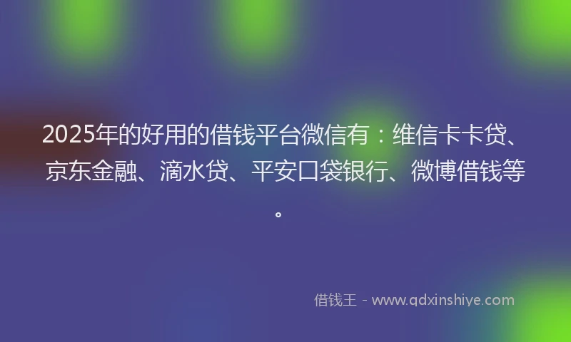 2025年的好用的借钱平台微信有：维信卡卡贷、京东金融、滴水贷、平安口袋银行、微博借钱等。