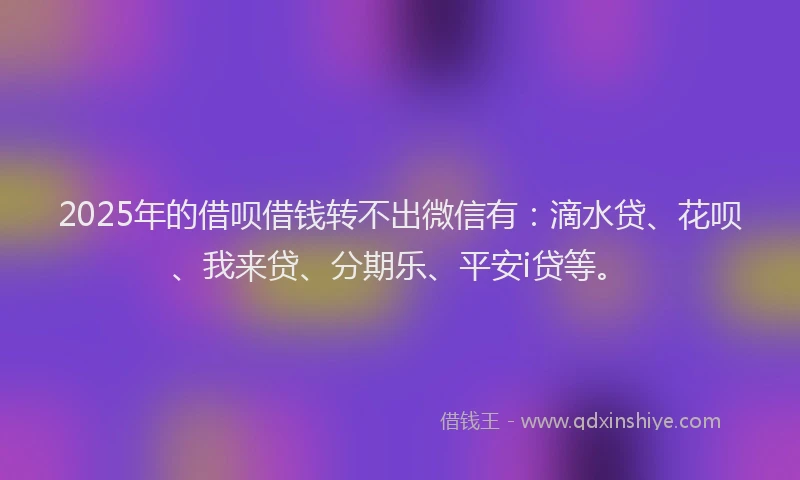 2025年的借呗借钱转不出微信有：滴水贷、花呗、我来贷、分期乐、平安i贷等。